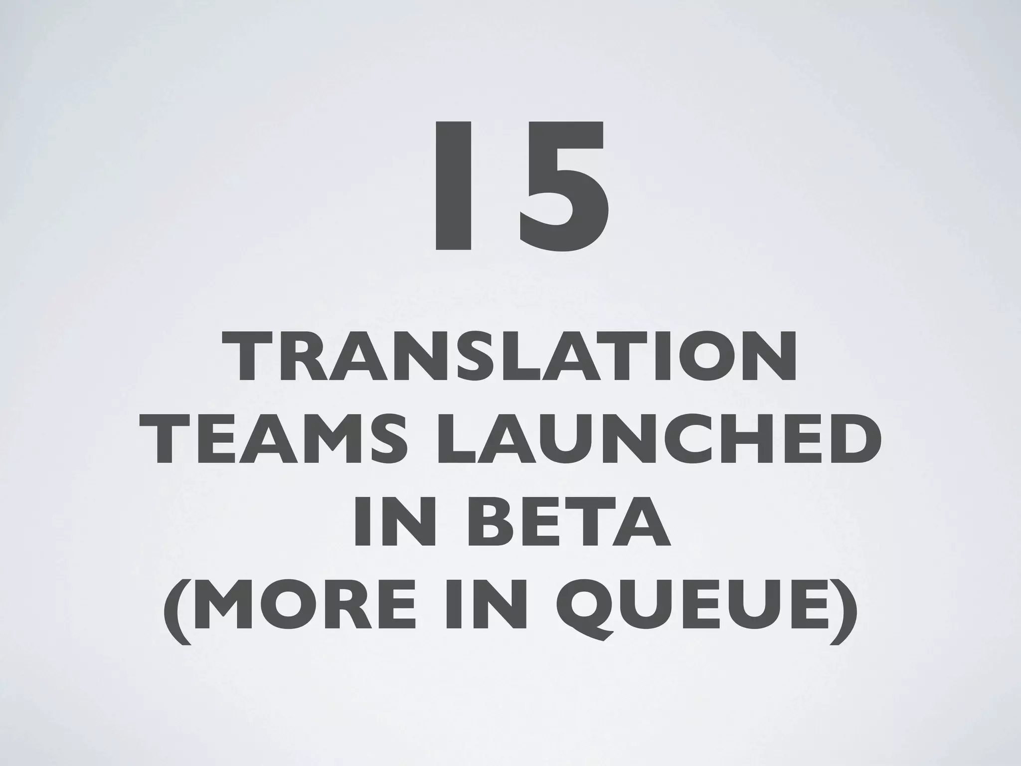 15
  TRANSLATION
TEAMS LAUNCHED
    IN BETA
(MORE IN QUEUE)
 