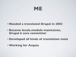 ME

• Needed   a translated Drupal in 2003

• Became locale.module maintainer,
 Drupal 6 core committer
• Developed   all kinds of translation tools

• Working   for Acquia
 