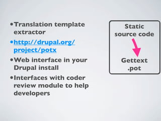 •Translation template       Static
 extractor               source code
•http://drupal.org/
 project/potx
•Web interface in your    Gettext
 Drupal install            .pot
•Interfaces with coder
 review module to help
 developers
 