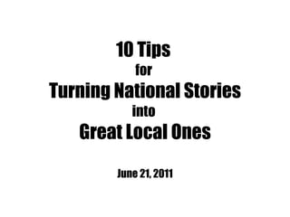 10 Tips  for  Turning National Stories into  Great Local Ones June 21, 2011 