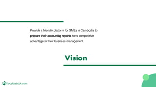 Provide a friendly platform for SMEs in Cambodia to
prepare their accounting reports have competitive
advantage in their business management.
Vision
localizebook.com
 