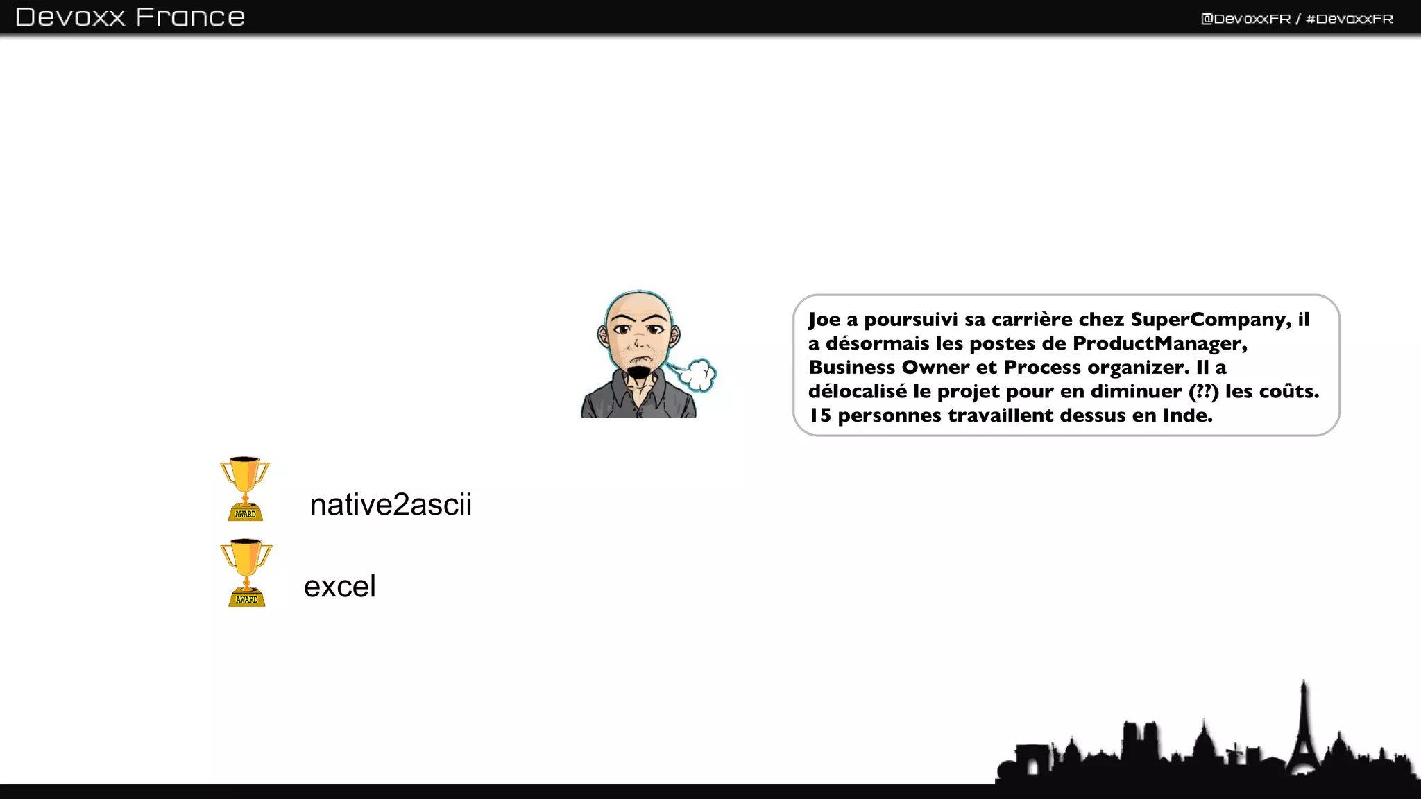 Joe a poursuivi sa carrière chez SuperCompany, il
               a désormais les postes de ProductManager,
               Business Owner et Process organizer. Il a
               délocalisé le projet pour en diminuer (??) les coûts.
               15 personnes travaillent dessus en Inde.



native2ascii

excel
 