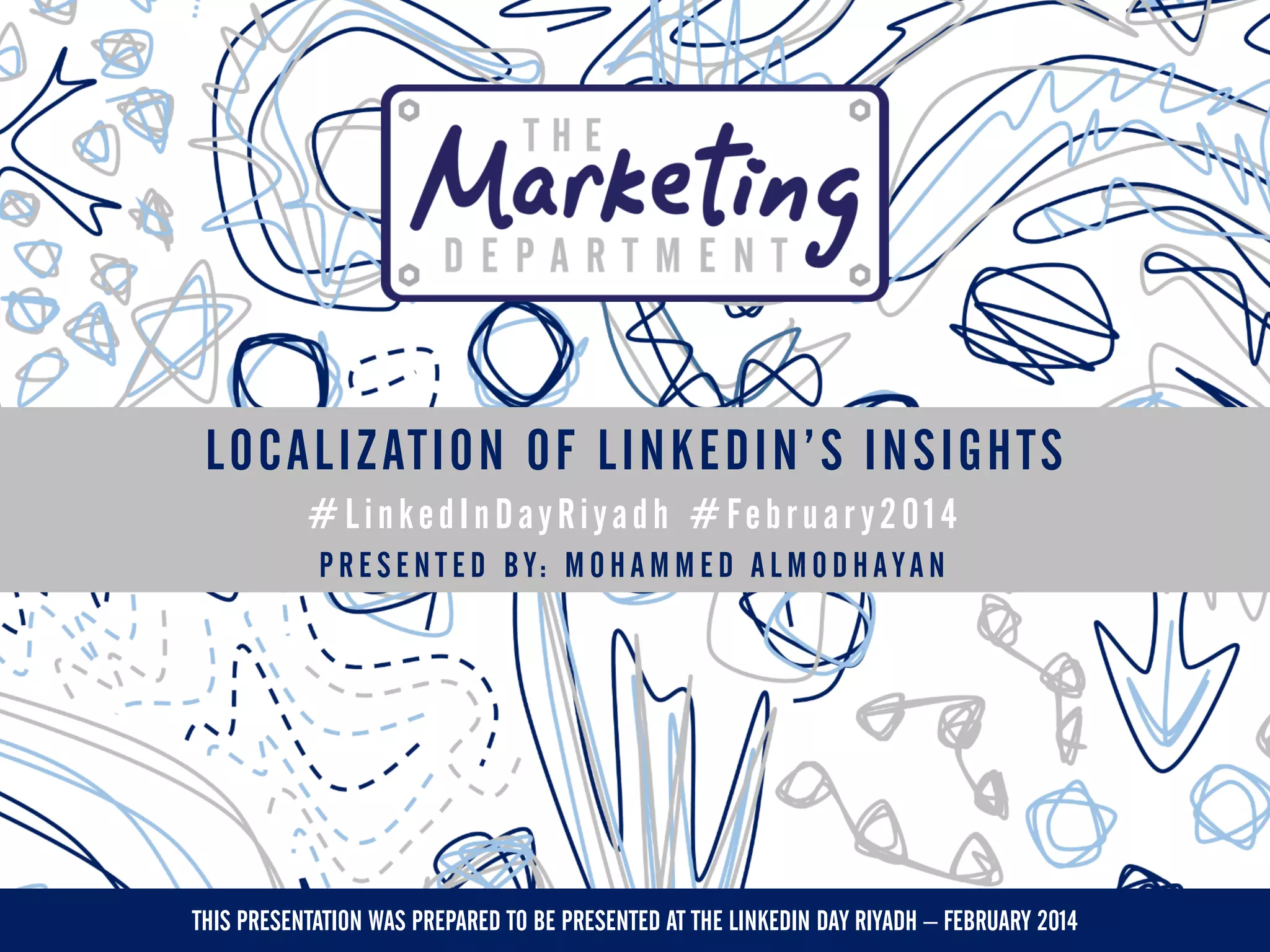 LOCALIZATION OF LINKEDIN’S INSIGHTS
#LinkedInDayRiyadh #Februar y2014
P R E S E N T E D B Y: M O H A M M E D A L M O D H A Y A N

THIS PRESENTATION WAS PREPARED TO BE PRESENTED AT THE LINKEDIN DAY RIYADH – FEBRUARY 2014

 