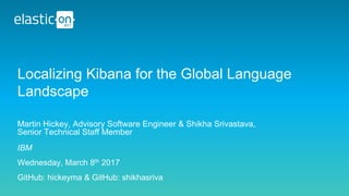 IBM
Wednesday, March 8th 2017
GitHub: hickeyma & GitHub: shikhasriva
Localizing Kibana for the Global Language
Landscape
Martin Hickey, Advisory Software Engineer & Shikha Srivastava,
Senior Technical Staff Member
 