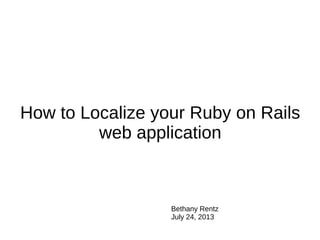 How to Localize your Ruby on Rails
web application
Bethany Rentz
July 24, 2013
 