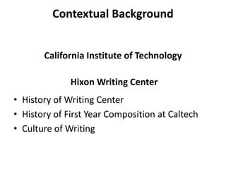 Contextual Background


       California Institute of Technology

              Hixon Writing Center
• History of Writing Center
• History of First Year Composition at Caltech
• Culture of Writing
 