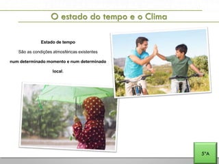 A PENÍNSULA IBÉRICA E PORTUGAL NA EUROPA E NO MUNDO
O estado do tempo e o Clima
5ºA
Estado de tempo
São as condições atmosféricas existentes
num determinado momento e num determinado
local.
 
