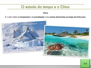 A PENÍNSULA IBÉRICA E PORTUGAL NA EUROPA E NO MUNDO
O estado do tempo e o Clima
5ºA
Clima
É o valor médio da temperatura, da precipitação e dos ventos dominantes ao longo de trinta anos.
 