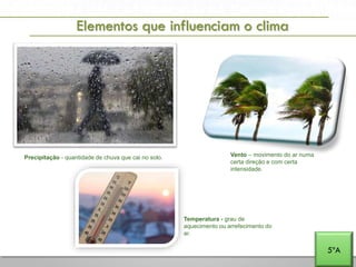A PENÍNSULA IBÉRICA E PORTUGAL NA EUROPA E NO MUNDO
Elementos que influenciam o clima
5ºA
Temperatura - grau de
aquecimento ou arrefecimento do
ar.
Precipitação - quantidade de chuva que cai no solo. Vento – movimento do ar numa
certa direção e com certa
intensidade.
 