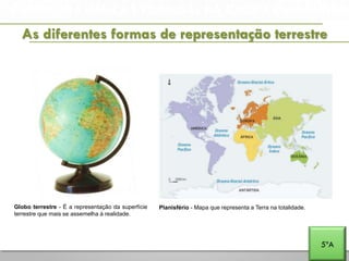 A PENÍNSULA IBÉRICA E PORTUGAL NA EUROPA E NO MUNDO
As diferentes formas de representação terrestre
Globo terrestre - É a representação da superfície
terrestre que mais se assemelha à realidade.
Planisfério - Mapa que representa a Terra na totalidade.
5ºA
 