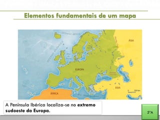 A PENÍNSULA IBÉRICA E PORTUGAL NA EUROPA E NO MUNDO
Elementos fundamentais de um mapa
5ºA
A Península Ibérica localiza-se no extremo
sudoeste da Europa.
 