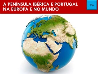 A PENÍNSULA IBÉRICA E PORTUGAL
NA EUROPA E NO MUNDO
5ºA
 