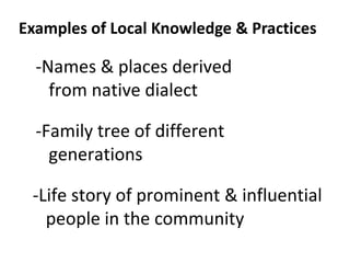 Examples of Local Knowledge & Practices

  -Names & places derived
    from native dialect

  -Family tree of different
    generations

 -Life story of prominent & influential
   people in the community
 