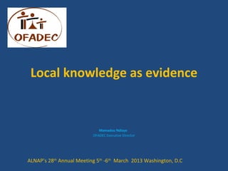 Local knowledge as evidence


                             Mamadou Ndiaye
                          OFADEC Executive Director




ALNAP’s 28th Annual Meeting 5th -6th March 2013 Washington, D.C
 