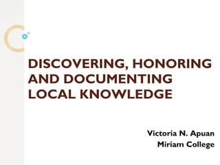 DISCOVERING, HONORING AND DOCUMENTING LOCAL KNOWLEDGE Victoria N. Apuan Miriam College 