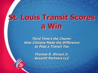 St. Louis Transit Scores
         a Win
        Third Time’s the Charm:
    How Citizens Made the Difference
         to Pass a Transit Tax

          Thomas R. Shrout Jr.
          Avvantt Partners LLC
 