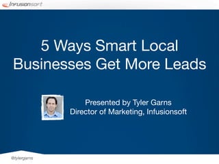 5 Ways Smart Local
Businesses Get More Leads

                  Presented by Tyler Garns
              Director of Marketing, Infusionsoft




@tylergarns
 