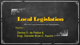 Local Legislation
MPA-203 Local Governance and Administration
Reporters:
Denise D. de Padua &
Engr. Danielle Bryle C. Aquino
 
