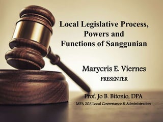 Local Legislative Process,
Powers and
Functions of Sanggunian
Marycris E. Viernes
PRESENTER
Prof. Jo B. Bitonio, DPA
MPA 203 Local Governance & Administration
 