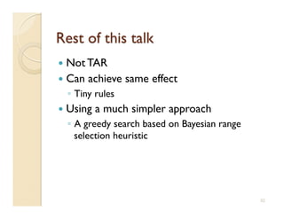   Not TAR
  Can   achieve same effect
  ◦  Tiny rules
  Using   a much simpler approach
  ◦  A greedy search based on Bayesian range
     selection heuristic




                                               32
 