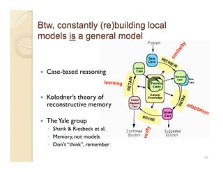     Case-based reasoning


    Kolodner’s theory of
     reconstructive memory

    The Yale group
     ◦  Shank  Riesbeck et al.
     ◦  Memory, not models
     ◦  Don’t “think”, remember

                                  59
 