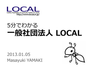 5分でわかる
一般社団法人 LOCAL

2013.01.05
Masayuki YAMAKI
 