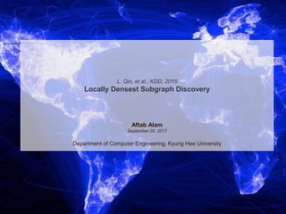 L. Qin, et al., KDD, 2015
Locally Densest Subgraph Discovery
Aftab Alam
September 20, 2017
Department of Computer Engineering, Kyung Hee University
 