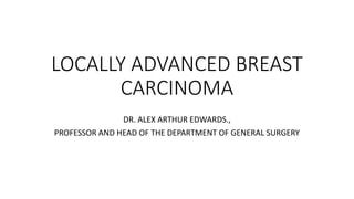 LOCALLY ADVANCED BREAST
CARCINOMA
DR. ALEX ARTHUR EDWARDS.,
PROFESSOR AND HEAD OF THE DEPARTMENT OF GENERAL SURGERY
 