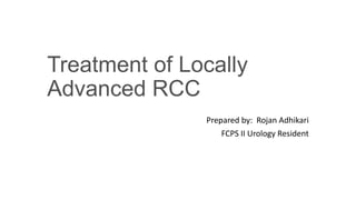 Treatment of Locally
Advanced RCC
Prepared by: Rojan Adhikari
FCPS II Urology Resident
 