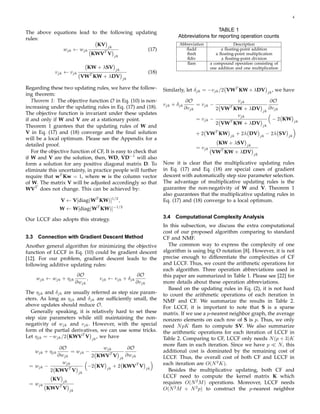 4



The above equations lead to the following updating                                                    TABLE 1
rules:                                                                              Abbreviations for reporting operation counts
                           KV jk                                                     Abbreviation                 Description
             wjk ← wjk                        (17)                                      ﬂadd                a ﬂoating-point addition
                        KWVT V jk                                                       ﬂmlt             a ﬂoating-point multiplication
                                                                                        ﬂdiv                a ﬂoating-point division
                                                                                        ﬂam           a compound operation consisting of
                                     KW + λSV      jk                                                 one addition and one multiplication
              vjk ← vjk                  T
                                                                       (18)
                                  VW KW + λDV           jk

Regarding these two updating rules, we have the follow-                       Similarly, let δjk = −vjk /2 VWT KW + λDV                      , we have
                                                                                                                                        jk
ing theorem:
   Theorem 1: The objective function O in Eq. (10) is non-                                ∂O                 vjk                        ∂O
                                                                              vjk + δjk        = vjk −
increasing under the updating rules in Eq. (17) and (18).                                 ∂vjk             T
                                                                                                       2 VW KW + λDV                    ∂vjk
                                                                                                                                   jk
The objective function is invariant under these updates                                                      vjk
if and only if W and V are at a stationary point.                                              = vjk −     T
                                                                                                                                             − 2 KW     jk
                                                                                                       2 VW KW + λDV
Theorem 1 grantees that the updating rules of W and                                                                                jk
V in Eq. (17) and (18) converge and the ﬁnal solution                                         + 2 VWT KW        jk
                                                                                                                     + 2λ DV      jk
                                                                                                                                       − 2λ SV     jk
will be a local optimum. Please see the Appendix for a
detailed proof.                                                                                           KW + λSV      jk
                                                                                              = vjk
   For the objective function of CF, It is easy to check that                                         VWT KW + λDV           jk
if W and V are the solution, then, WD, VD−1 will also
form a solution for any positive diagonal matrix D. To                        Now it is clear that the multiplicative updating rules
eliminate this uncertainty, in practice people will further                   in Eq. (17) and Eq. (18) are special cases of gradient
require that wT Kw = 1, where w is the column vector                          descent with automatically step size parameter selection.
of W. The matrix V will be adjusted accordingly so that                       The advantage of multiplicative updating rules is the
WVT does not change. This can be achieved by:                                 guarantee the non-negativity of W and V. Theorem 1
                                                                              also guarantees that the multiplicative updating rules in
                  V ← V[diag(WT KW)]1/2 ,                                     Eq. (17) and (18) converge to a local optimum.
                  W ← W[diag(WT KW)]−1/2

Our LCCF also adopts this strategy.                                           3.4 Computational Complexity Analysis
                                                                              In this subsection, we discuss the extra computational
                                                                              cost of our proposed algorithm comparing to standard
3.3    Connection with Gradient Descent Method                                CF and NMF.
Another general algorithm for minimizing the objective                          The common way to express the complexity of one
function of LCCF in Eq. (10) could be gradient descent                        algorithm is using big O notation [8]. However, it is not
[12]. For our problem, gradient descent leads to the                          precise enough to differentiate the complexities of CF
following additive updating rules:                                            and LCCF. Thus, we count the arithmetic operations for
                                                                              each algorithm. Three operation abbreviations used in
                                 ∂O                            ∂O             this paper are summarized in Table 1. Please see [22] for
      wjk ← wjk + ηjk                ,       vjk ← vjk + δjk
                                ∂wjk                           ∂vjk           more details about these operation abbreviations.
                                                                                Based on the updating rules in Eq. (2), it is not hard
The ηjk and δjk are usually referred as step size param-                      to count the arithmetic operations of each iteration in
eters. As long as ηjk and δjk are sufﬁciently small, the                      NMF and CF. We summarize the results in Table 2.
above updates should reduce O.                                                For LCCF, it is important to note that S is a sparse
   Generally speaking, it is relatively hard to set these                     matrix. If we use a p-nearest neighbor graph, the average
step size parameters while still maintaining the non-                         nonzero elements on each row of S is p. Thus, we only
negativity of wjk and vjk . However, with the special                         need N pK ﬂam to compute SV. We also summarize
form of the partial derivatives, we can use some tricks.                      the arithmetic operations for each iteration of LCCF in
Let ηjk = −wjk /2 KWVT V jk , we have                                         Table 2. Comparing to CF, LCCF only needs N (p + 3)K
                                                                              more ﬂam in each iteration. Since we have p ≪ N , this
             ∂O               wjk      ∂O
      wjk + ηjk   = wjk −                                                     additional cost is dominated by the remaining cost of
            ∂wjk          2 KWVT V jk ∂wjk                                    LCCF. Thus, the overall cost of both CF and LCCF in
              wjk                                                             each iteration are O(N 2 K).
 = wjk −                −2 KV jk + 2 KWVT V
         2 KWVT V jk                                                  jk
                                                                                Besides the multiplicative updating, both CF and
                                                                              LCCF need to compute the kernel matrix K which
             KV
 = wjk
                      jk                                                      requires O(N 2 M ) operations. Moreover, LCCF needs
                  T
          KWV V            jk                                                 O(N 2 M + N 2 p) to construct the p-nearest neighbor
 