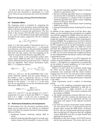 7



   In both of the two corpora, the stop words are re-                              the spectral clustering algorithm based on kmeans
moved and each document is represented as a tf-idf                                 criterion is equivalent to AA.
vector. These two processed data sets can be downloaded                         • Spectral clustering algorithm based on normalized
at:                                                                                cut criterion (NC in short)[21]. As shown in [25], NC
http://www.zjucadcg.cn/dengcai/Data/TextData.html                                  can be considered as a variation of the AA spectral
                                                                                   clustering algorithm that applies certain weighting
                                                                                   scheme to the given data set.
4.2   Evaluation Metric
                                                                                • Nonnegative Matrix Factorization based clustering
The clustering result is evaluated by comparing the                                (NMF in short) [25].
obtained label of each document using clustering algo-                          • Concept Factorization based clustering (CF in short)
rithms with that provided by the document corpus. We                               [24].
use two metrics to measure the performance. The ﬁrst                         In addition to the original form of all the above algo-
metric is the accuracy (AC) [5], [25]. Given a document                      rithms, we also implement the normalized-cut weighted
xi , let ri and si be the obtained cluster label and the label               form (NCW) suggested by [25][24]. When the data set is
provided by the corpus, respectively. The AC is deﬁned                       unbalanced, the NCW weighting can automatically re-
as follows:                                                                  weight the samples which leads to better clustering per-
                            N
                                δ(si , map(ri ))                             formance [25][24]. The weighted form of LCCF is derived
                   AC = i=1
                                   N                                         in appendix B. It is important to note that NC is exactly
where N is the total number of documents and δ(x, y)                         the NC-weighted form of AA [25]. Essentially, we have
is the delta function that equals one if x = y and equals                    compared ﬁve approaches (KM, AA, NMF, CF, LCCF)
zero otherwise, and map(ri ) is the permutation mapping                      and their NC-weighted versions in the experiment. For
function that maps each cluster label ri to the equivalent                   the algorithms to which the kernel trick can be applied
label from the data corpus. The best mapping can be                          (i.e. KM, AA, CF, LCCF and their NC-weighted versions),
found by using the Kuhn-Munkres algorithm [17].                              we also implement their kernelized versions with degree
   The second metric is the normalized mutual infor-                         2 polynomial kernel .
mation metric (NMI) [5], [25]. Let C denote the set of                          There are two parameters in our LCCF approach: the
clusters obtained from the ground truth and C ′ obtained                     number of nearest neighbors p and the regularization pa-
from our algorithm. Their mutual information metric                          rameter λ. Throughout our experiments, we empirically
MI(C, C ′ ) is deﬁned as follows:                                            set the number of nearest neighbors p to 5, the value of
                                                                             the regularization parameter λ to 100.
                                                             p(ci , c′ )
                                                                     j          Table 4, 5, 6 and 7 show the evaluation results using
      MI(C, C ′ ) =                   p(ci , c′ ) · log2
                                              j
                                                           p(ci ) · p(c′ )
                                                                        j    the TDT2 and the Reuters corpus, respectively. The
                      ci ∈C,c′ ∈C ′
                             j
                                                                             evaluations were conducted with the cluster numbers
where p(ci ) and p(c′ ) are the probabilities that a doc-
                     j                                                       ranging from two to ten. For each given cluster number
ument arbitrarily selected from the corpus belongs to                        k, 50 test runs were conducted on different randomly
the clusters ci and c′ , respectively, and p(ci , c′ ) is the
                       j                           j                         chosen clusters and the average performance is reported
joint probability that the arbitrarily selected document                     in the tables.
belongs to the clusters ci as well as c′ at the same
                                           j                                    These experiments reveal a number of interesting
time. In our experiments, we use the normalized mutual                       points:
information NMI as follows:                                                     • The use of NC weighting consistently improves the

                                     MI(C, C ′ )                                   clustering performance (KM-NCW vs. KM, NC vs.
             NMI(C, C ′ ) =                                                        AA, NMF-NCW vs. NMF, CF-NCW vs. CF and
                                  max(H(C), H(C ′ ))
                                                                                   LCCF-NCW vs. LCCF). This result is consistent with
where H(C) and H(C ′ ) are the entropies of C and C ′ ,                            the ﬁnding in [25][24].
respectively. It is easy to check that NMI(C, C ′ ) ranges                      • The similar performance between KM and AA (or,
from 0 to 1. NMI= 1 if the two sets of clusters are                                KM-NCW and NC) conﬁrms the theoretical anal-
identical, and NMI= 0 if the two sets are independent.                             ysis that KM and AA (or, KM-NCW and NC) are
                                                                                   equivalent with respect of their objective functions
                                                                                   [27][11].
4.3   Performance Evaluations and Comparisons
                                                                                • For both two concept factorization based methods
To demonstrate how the document clustering perfor-                                 (CF and LCCF), the use of polynomial kernel has
mance can be improved by our method, we compared                                   positive effect (except the NMI metric on Reuters
LCCF with other ﬁve popular document clustering algo-                              for CF). The use of polynomial kernel has negative
rithms as follows:                                                                 effect for KM and AA. However, their NC weighted
   • Traditional kmeans clustering method (KM in                                   version (KM-NCW and NC) can gain beneﬁt from
     short).                                                                       applying the kernel trick.
   • Spectral clustering algorithm based on average asso-                       • Regardless of the data corpora, LCCF-NCW always
     ciation criterion (AA in short)[27]. As shown in [27],                        has the best performance. This shows that by con-
 