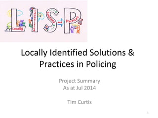 Locally Identified Solutions &
Practices in Policing
Project Summary
As at Jul 2014
Tim Curtis
1
 