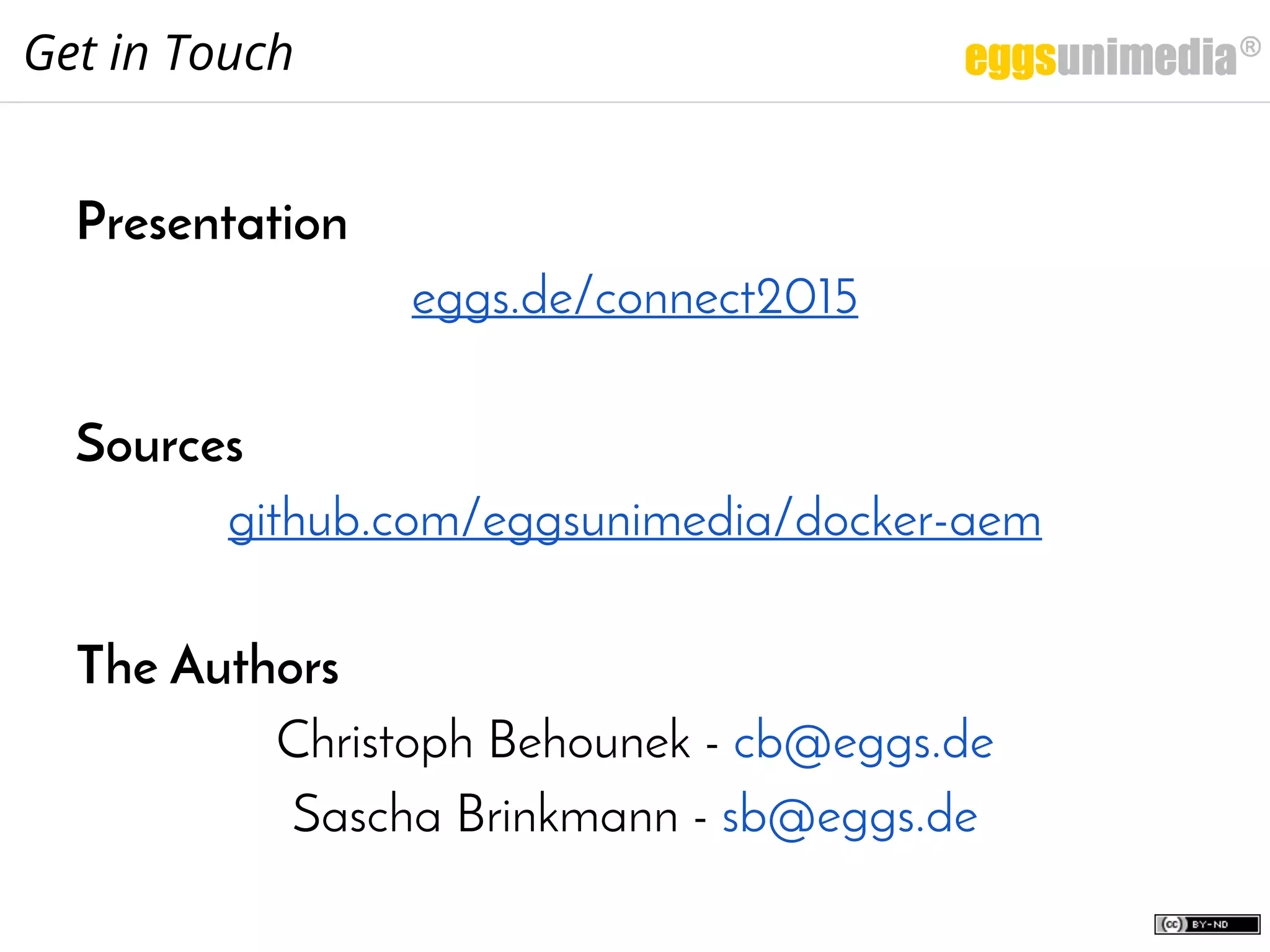 Presentation
eggs.de/connect2015
Sources
github.com/eggsunimedia/docker-aem
The Authors
Christoph Behounek - cb@eggs.de
Sascha Brinkmann - sb@eggs.de
Get in Touch
 