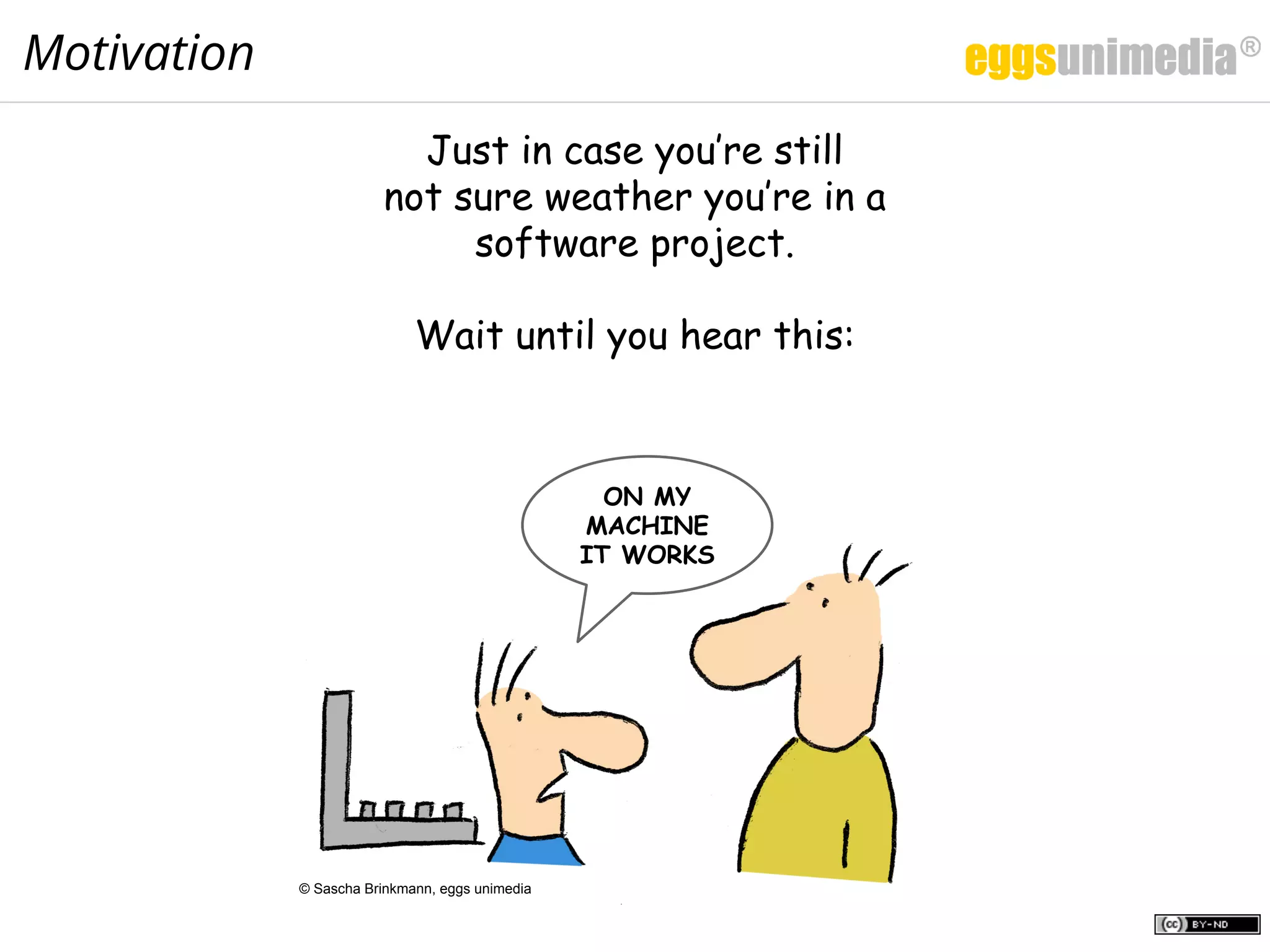 Motivation
Just in case you’re still
not sure weather you’re in a
software project.
Wait until you hear this:
ON MY
MACHINE
IT WORKS
© Sascha Brinkmann, eggs unimedia
 