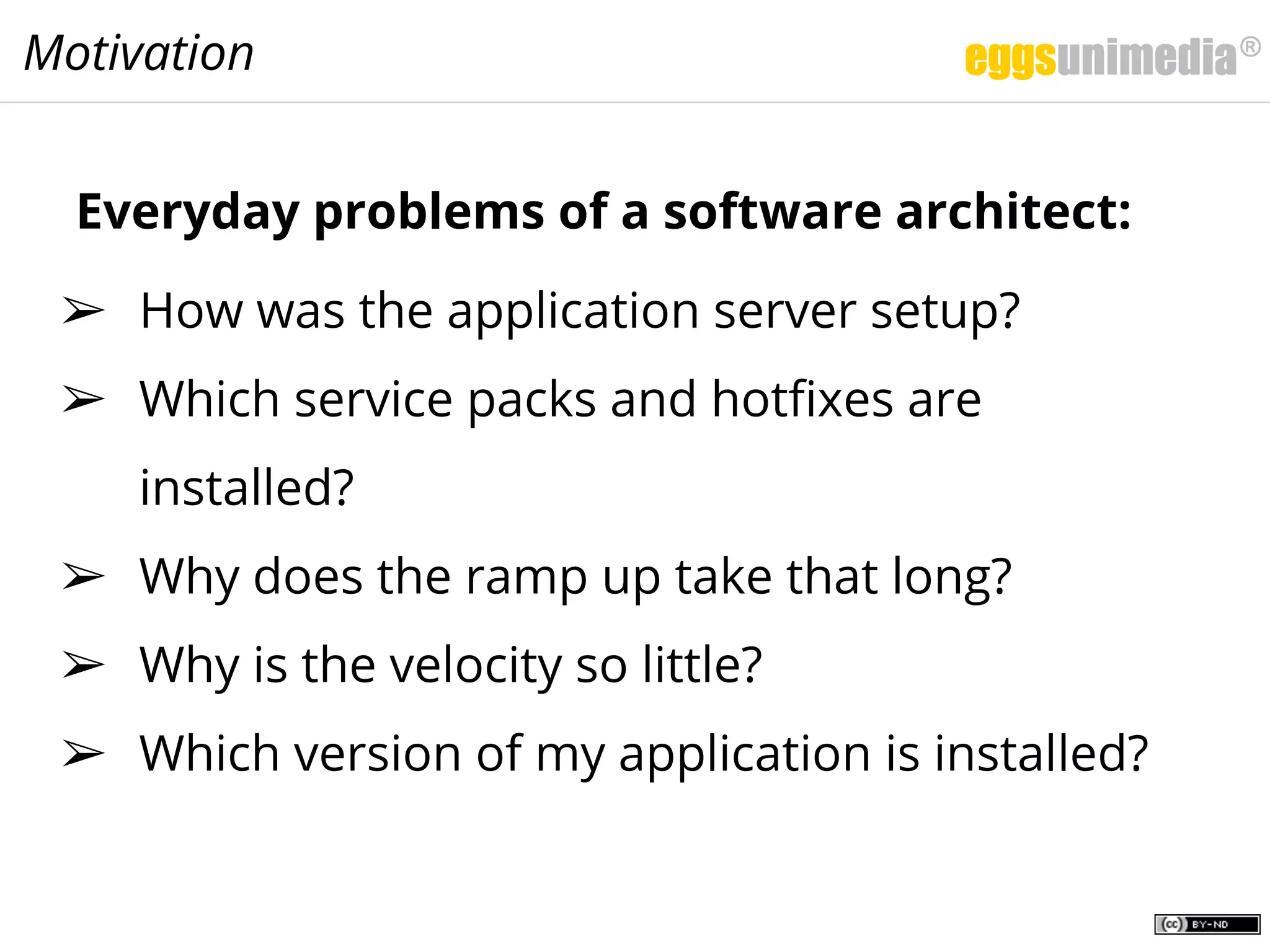 Everyday problems of a software architect:
➢ How was the application server setup?
➢ Which service packs and hotfixes are
installed?
➢ Why does the ramp up take that long?
➢ Why is the velocity so little?
➢ Which version of my application is installed?
Motivation
 