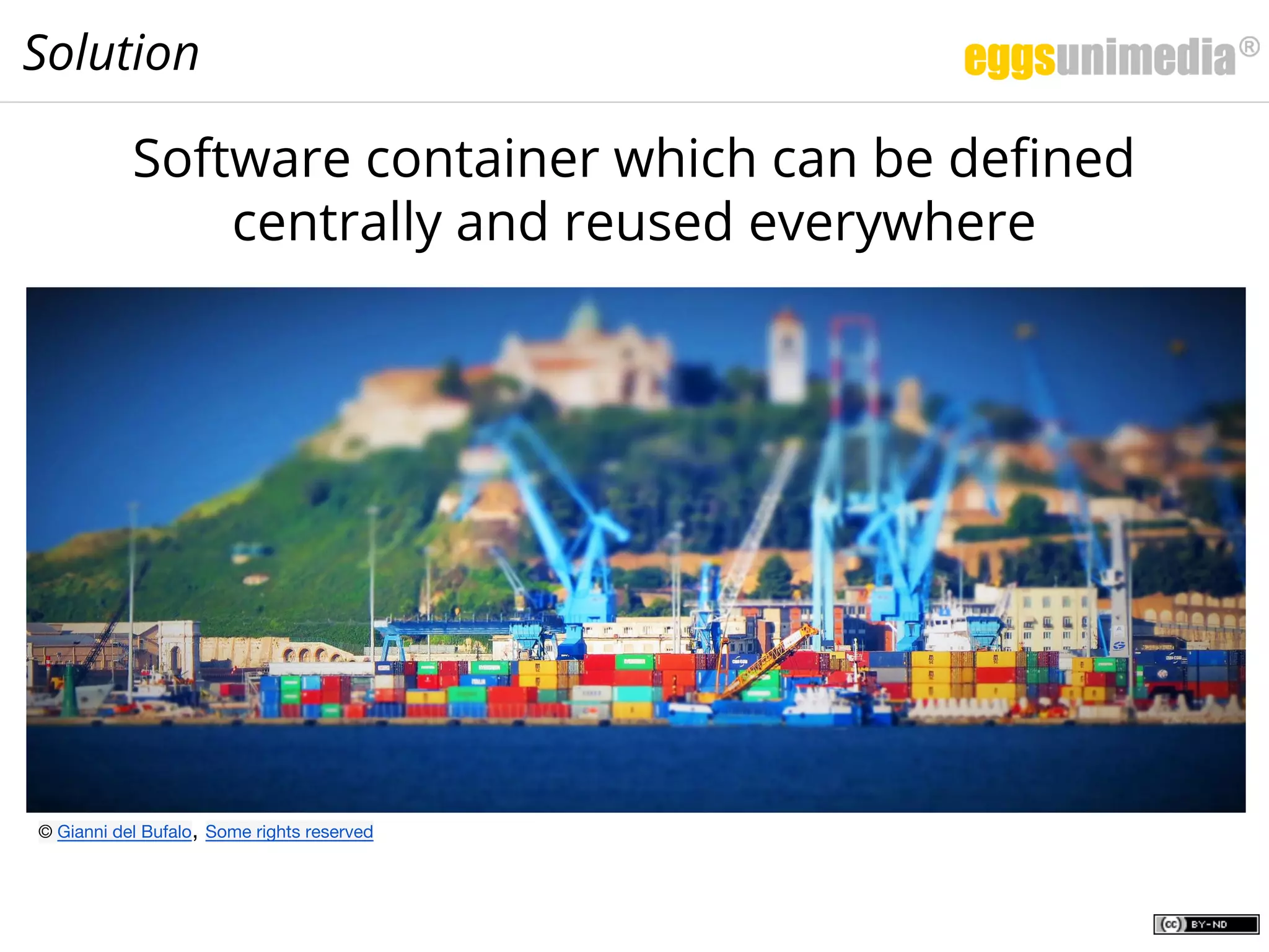Solution
Software container which can be defined
centrally and reused everywhere
© Gianni del Bufalo, Some rights reserved
 