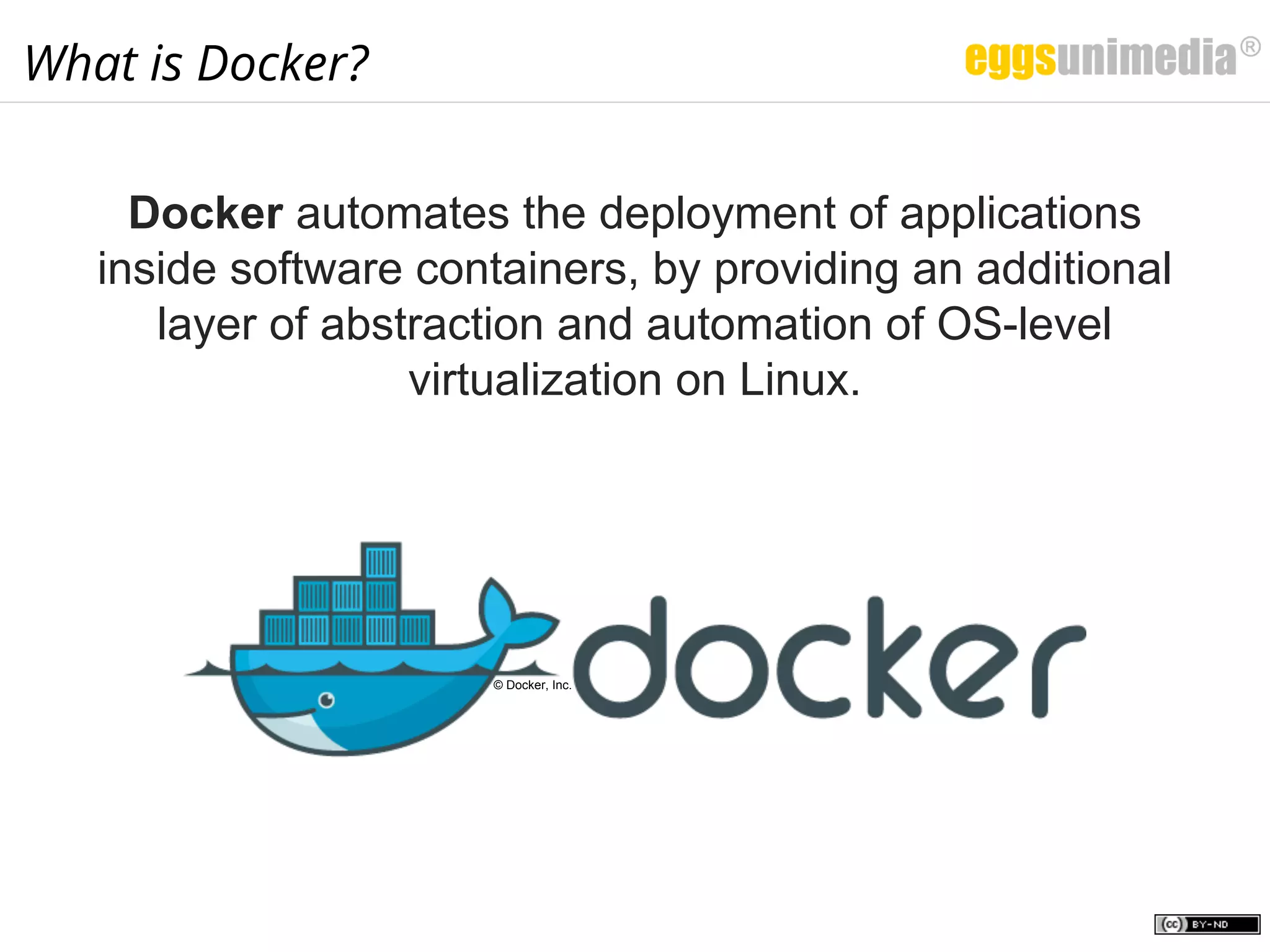 What is Docker?
Docker automates the deployment of applications
inside software containers, by providing an additional
layer of abstraction and automation of OS-level
virtualization on Linux.
© Docker, Inc.
 