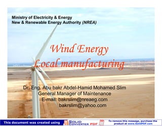 Ministry of Electricity & Energy
New & Renewable Energy Authority (NREA)




     Dr. Eng. Abu bakr Abdel-Hamid Mohamed Slim
           General Manager of Maintenance
             E-mail: bakrslim@nreaeg.com
                     bakrslim@yahoo.com
 