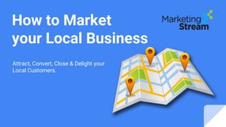 How to Market
your Local Business
Attract, Convert, Close & Delight your
Local Customers.
 