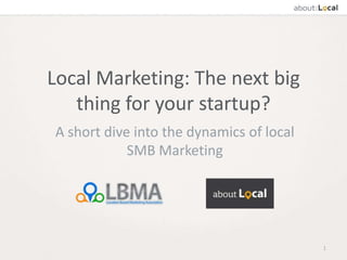 1
Local Marketing: The next big
thing for your startup?
A short dive into the dynamics of local
SMB Marketing
 
