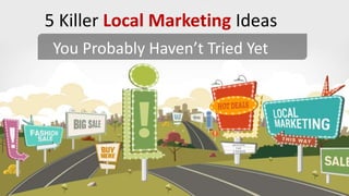 5 Killer Local Marketing Ideas
You Probably Haven’t Tried Yet
 