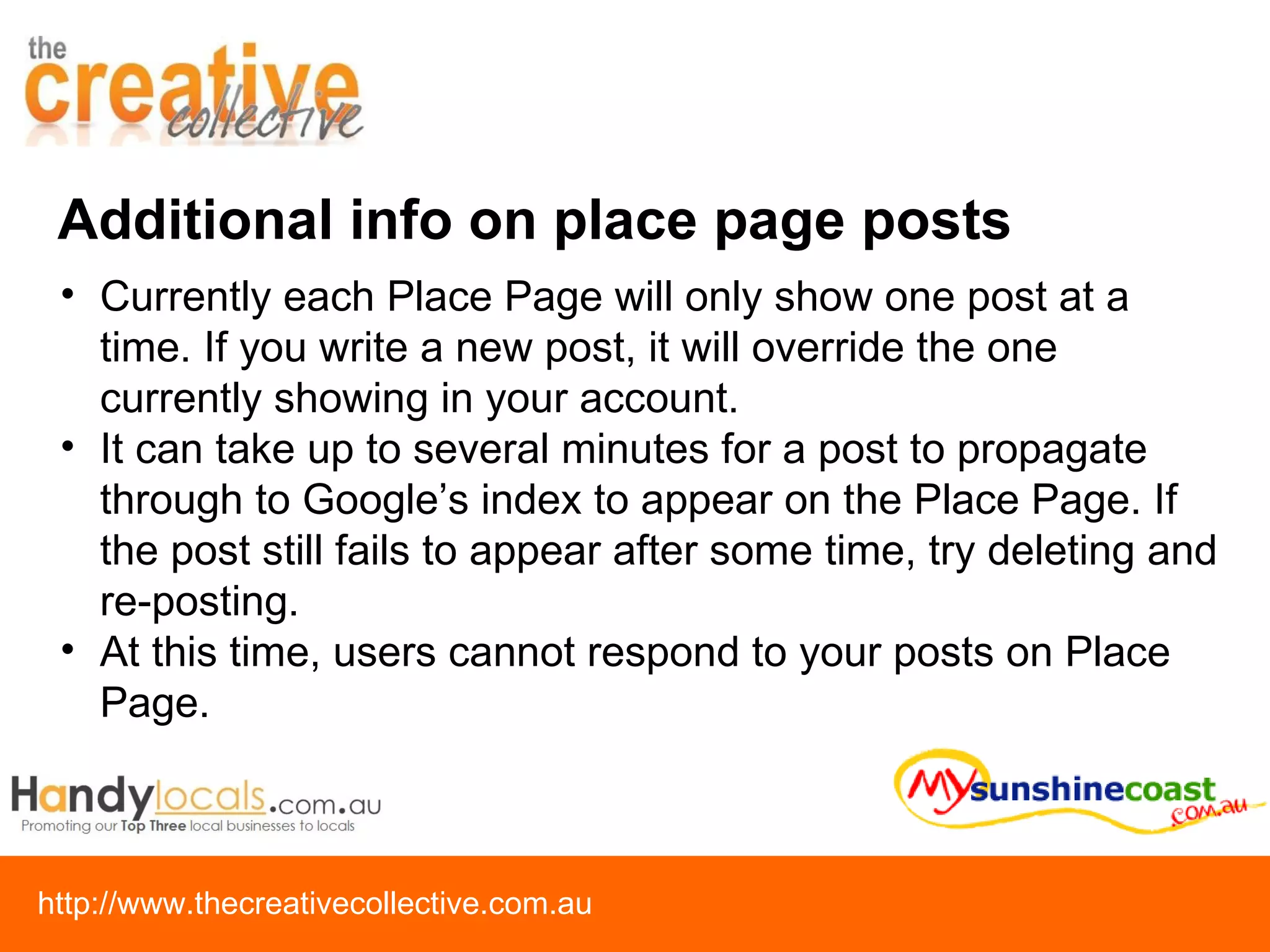 Additional info on place page posts Currently each Place Page will only show one post at a time. If you write a new post, it will override the one currently showing in your account. It can take up to several minutes for a post to propagate through to Google’s index to appear on the Place Page. If the post still fails to appear after some time, try deleting and re-posting. At this time, users cannot respond to your posts on Place Page. 