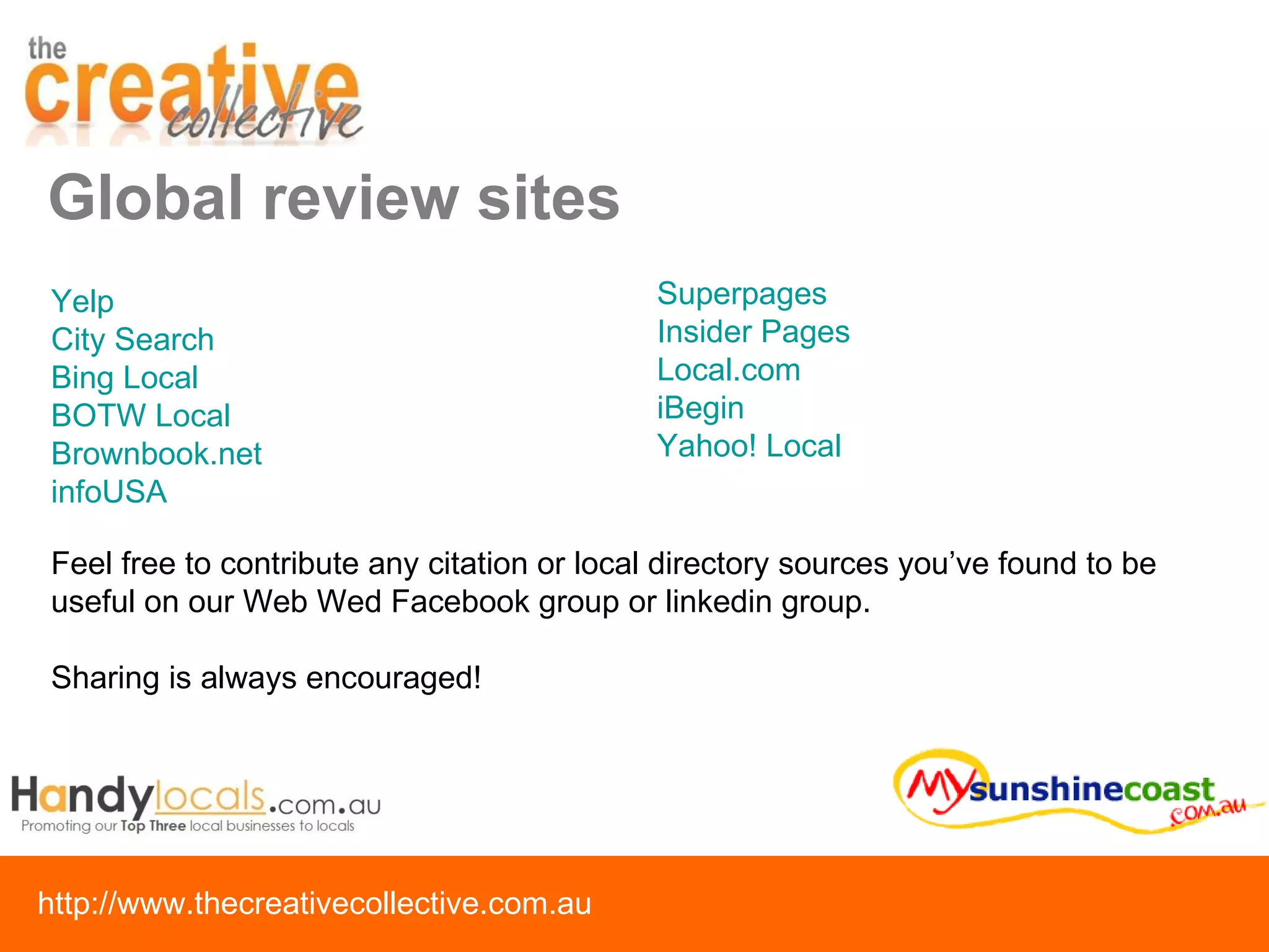 Global review sites Yelp City Search  Bing Local BOTW Local Brownbook.net infoUSA Superpages Insider Pages Local.com iBegin Yahoo! Local Feel free to contribute any citation or local directory sources you’ve found to be useful on our Web Wed Facebook group or linkedin group.  Sharing is always encouraged! 
