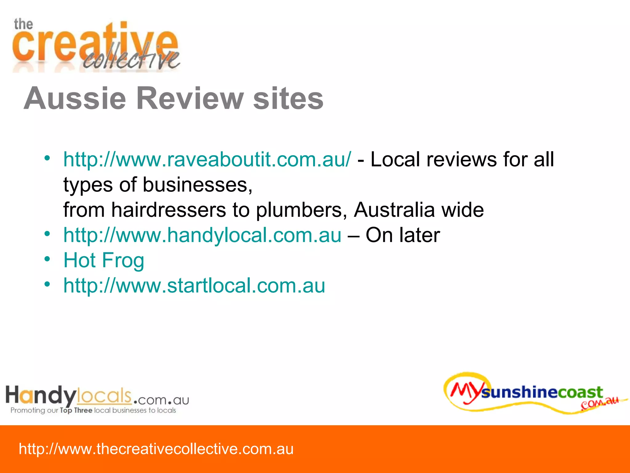 http://www.raveaboutit.com.au/  - Local reviews for all types of businesses,  from hairdressers to plumbers, Australia wide http://www.handylocal.com.au  – On later Hot Frog http://www.startlocal.com.au   Aussie Review sites 