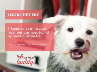 LOCAL PET BIZ
7 Steps to getting your
local pet business found
by more customers
Linda Liebrand, My Brand Buddy
 
