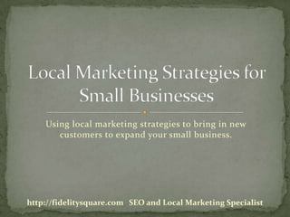 Using local marketing strategies to bring in new customers to expand your small business. Local Marketing Strategies for Small Businesses http://fidelitysquare.com   SEO and Local Marketing Specialist 
