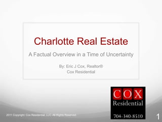 Charlotte Real Estate A Factual Overview in a Time of Uncertainty By: Eric J Cox, Realtor® Cox Residential 2011 Copyright: Cox Residential, LLC. All Rights Reserved. 1 