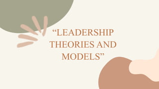 “LEADERSHIP
THEORIES AND
MODELS”
 