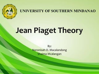 UNIVERSITY OF SOUTHERN MINDANAO
Jean Piaget Theory
By:
Noronisah O. Macalandong
Shaima Mcalangan
 