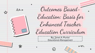 Outcomes Based-
Education: Basis for
Enhanced Teacher
Education Curriculum
By: Janet A. Puntal
Educational Management
 